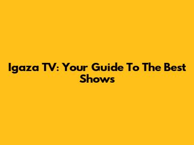 Igaza TV: Your Guide To The Best Shows