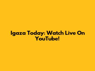 Igaza Today: Watch Live On YouTube!