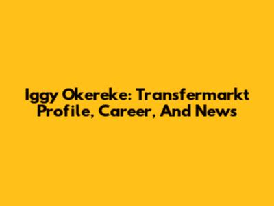 Iggy Okereke: Transfermarkt Profile, Career, And News