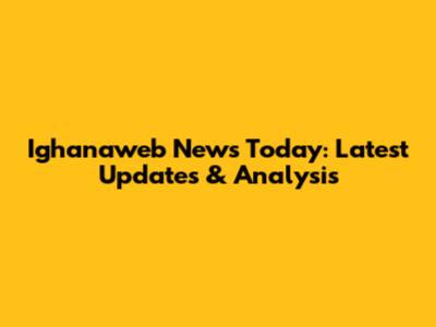 Ighanaweb News Today: Latest Updates & Analysis