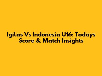 Igilas Vs Indonesia U16: Today's Score & Match Insights