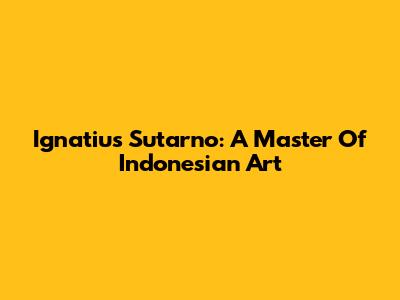 Ignatius Sutarno: A Master Of Indonesian Art