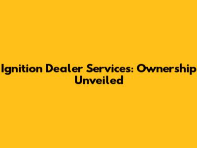Ignition Dealer Services: Ownership Unveiled