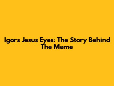 Igor's Jesus Eyes: The Story Behind The Meme