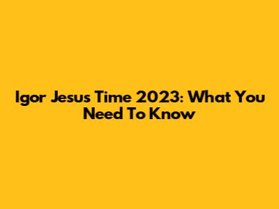 Igor Jesus Time 2023: What You Need To Know