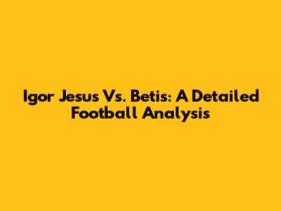 Igor Jesus Vs. Betis: A Detailed Football Analysis
