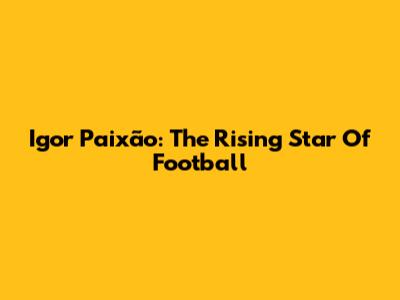 Igor Paixão: The Rising Star Of Football