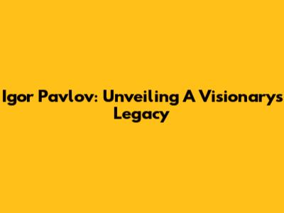 Igor Pavlov: Unveiling A Visionary's Legacy