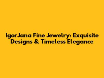 IgorJana Fine Jewelry: Exquisite Designs & Timeless Elegance