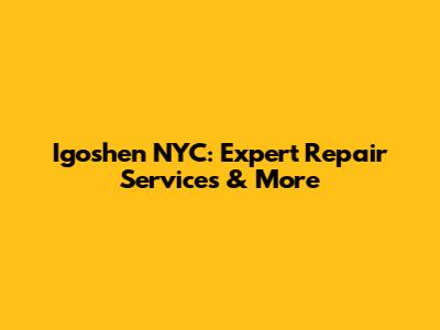 Igoshen NYC: Expert Repair Services & More