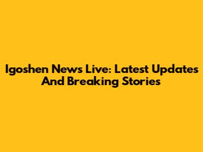 Igoshen News Live: Latest Updates And Breaking Stories