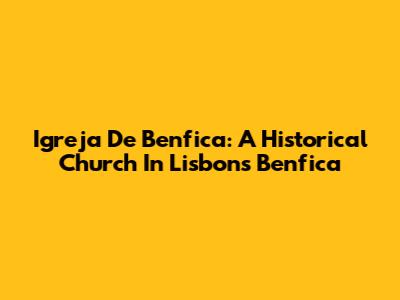 Igreja De Benfica: A Historical Church In Lisbon's Benfica