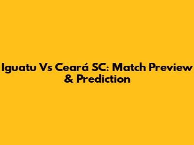 Iguatu Vs Ceará SC: Match Preview & Prediction