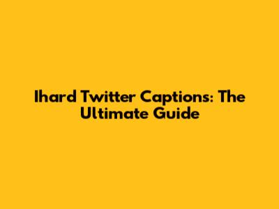 Ihard Twitter Captions: The Ultimate Guide