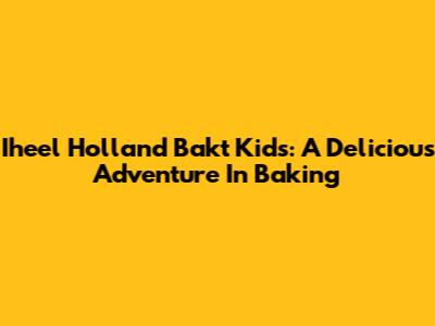 Iheel Holland Bakt Kids: A Delicious Adventure In Baking