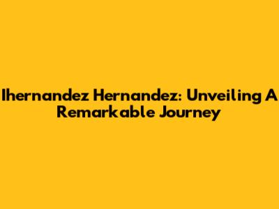 Ihernandez Hernandez: Unveiling A Remarkable Journey