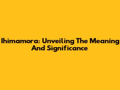 Ihimamora: Unveiling The Meaning And Significance