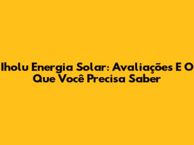Iholu Energia Solar: Avaliações E O Que Você Precisa Saber