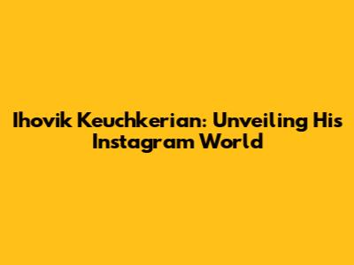 Ihovik Keuchkerian: Unveiling His Instagram World