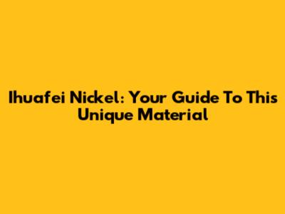 Ihuafei Nickel: Your Guide To This Unique Material