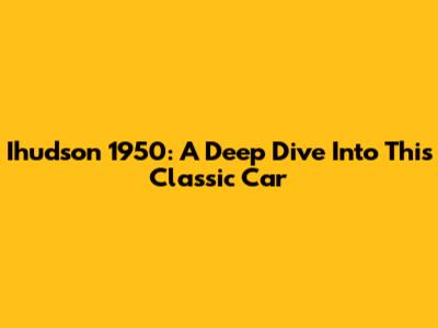 Ihudson 1950: A Deep Dive Into This Classic Car