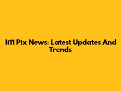 Ii11 Pix News: Latest Updates And Trends