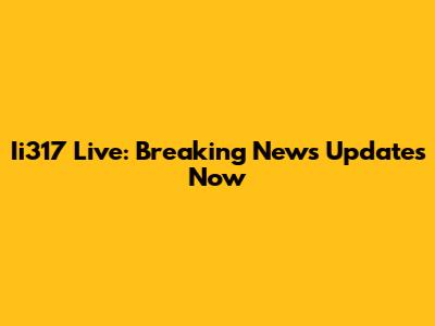 Ii317 Live: Breaking News Updates Now