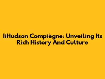 IiHudson Compiègne: Unveiling Its Rich History And Culture