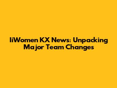 IiWomen KX News: Unpacking Major Team Changes