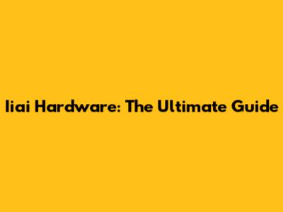 Iiai Hardware: The Ultimate Guide