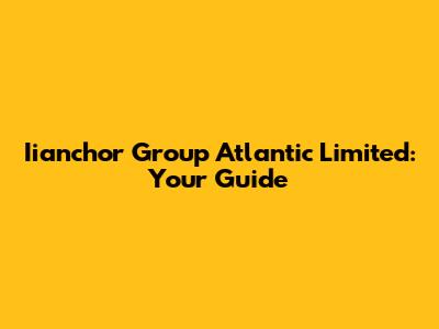 Iianchor Group Atlantic Limited: Your Guide