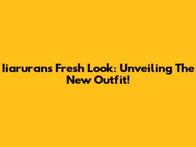 Iiaruran's Fresh Look: Unveiling The New Outfit!