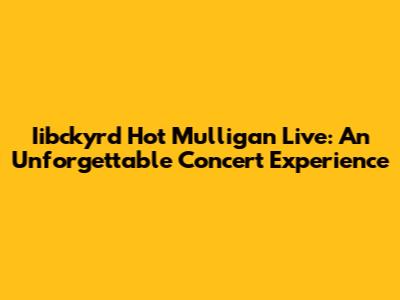 Iibckyrd Hot Mulligan Live: An Unforgettable Concert Experience