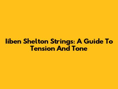 Iiben Shelton Strings: A Guide To Tension And Tone