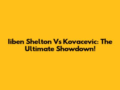 Iiben Shelton Vs Kovacevic: The Ultimate Showdown!
