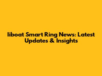 Iiboat Smart Ring News: Latest Updates & Insights