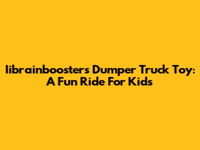 Iibrainboosters Dumper Truck Toy: A Fun Ride For Kids