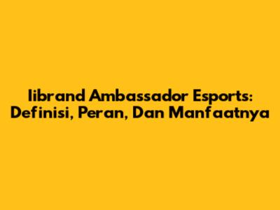 Iibrand Ambassador Esports: Definisi, Peran, Dan Manfaatnya