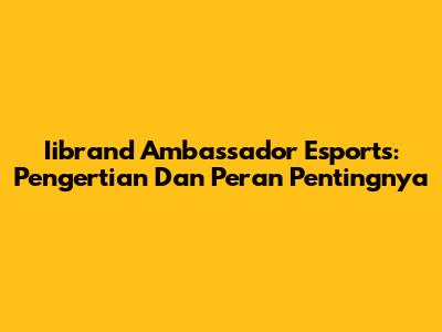 Iibrand Ambassador Esports: Pengertian Dan Peran Pentingnya