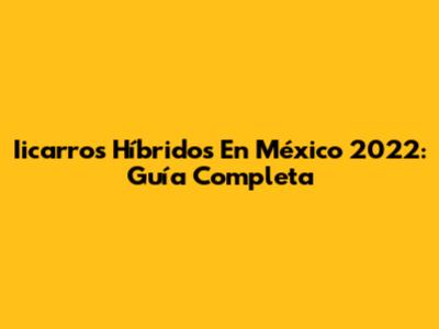 Iicarros Híbridos En México 2022: Guía Completa