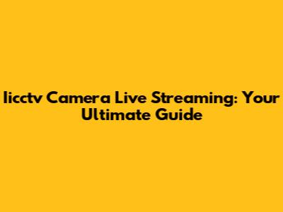 Iicctv Camera Live Streaming: Your Ultimate Guide