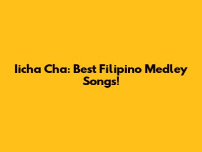 Iicha Cha: Best Filipino Medley Songs!