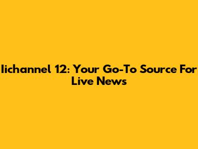 Iichannel 12: Your Go-To Source For Live News