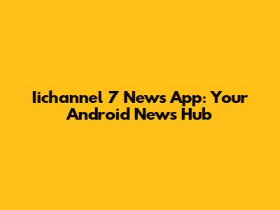 Iichannel 7 News App: Your Android News Hub