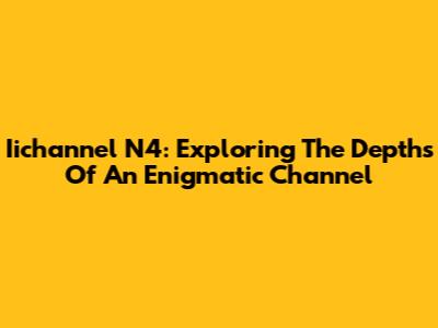 Iichannel N4: Exploring The Depths Of An Enigmatic Channel
