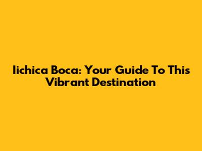 Iichica Boca: Your Guide To This Vibrant Destination