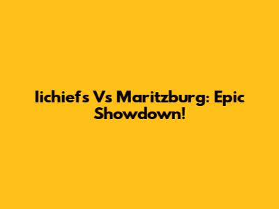 Iichiefs Vs Maritzburg: Epic Showdown!