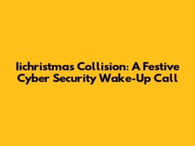 Iichristmas Collision: A Festive Cyber Security Wake-Up Call