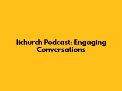Iichurch Podcast: Engaging Conversations
