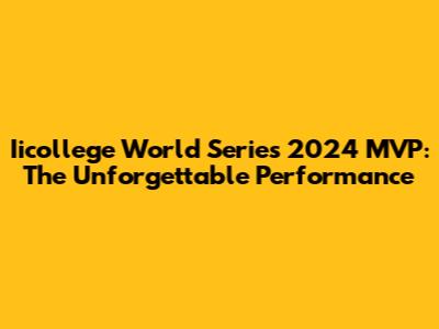 Iicollege World Series 2024 MVP: The Unforgettable Performance